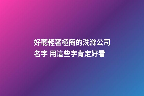 好聽輕奢極簡的洗滌公司名字 用這些字肯定好看-第1張-公司起名-玄機派